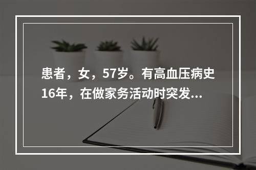 患者，女，57岁。有高血压病史16年，在做家务活动时突发头晕