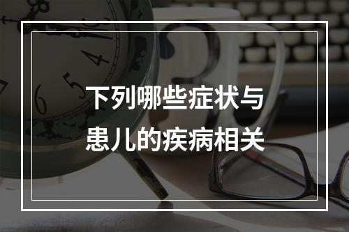 下列哪些症状与患儿的疾病相关