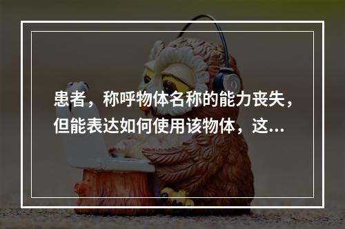 患者，称呼物体名称的能力丧失，但能表达如何使用该物体，这种语