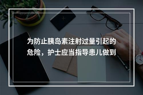 为防止胰岛素注射过量引起的危险，护士应当指导患儿做到