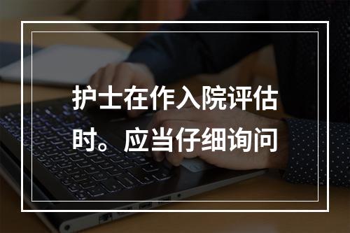 护士在作入院评估时。应当仔细询问