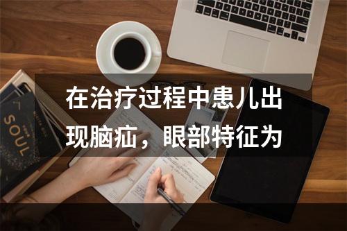 在治疗过程中患儿出现脑疝，眼部特征为