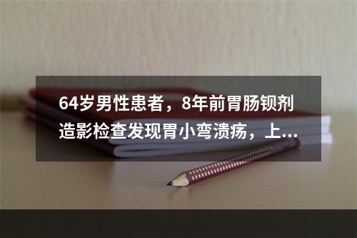 64岁男性患者，8年前胃肠钡剂造影检查发现胃小弯溃疡，上腹部