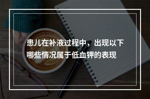 患儿在补液过程中，出现以下哪些情况属于低血钾的表现