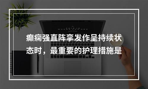 癫痫强直阵挛发作呈持续状态时，最重要的护理措施是