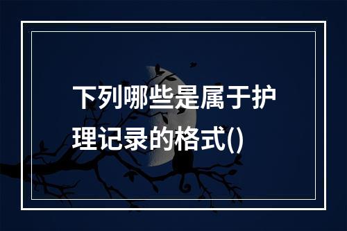 下列哪些是属于护理记录的格式()