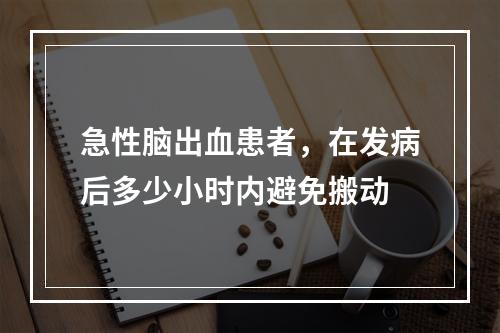 急性脑出血患者，在发病后多少小时内避免搬动