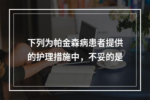 下列为帕金森病患者提供的护理措施中，不妥的是