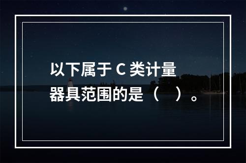 以下属于 C 类计量器具范围的是（　）。