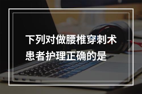 下列对做腰椎穿刺术患者护理正确的是