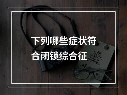 下列哪些症状符合闭锁综合征