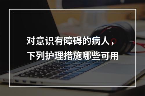 对意识有障碍的病人，下列护理措施哪些可用