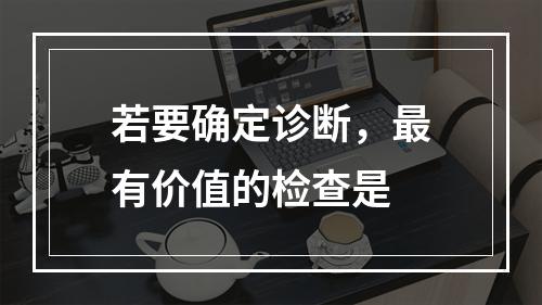 若要确定诊断，最有价值的检查是