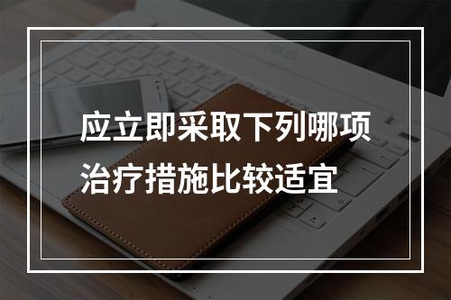 应立即采取下列哪项治疗措施比较适宜