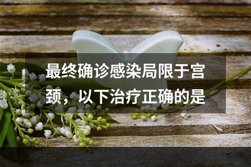 最终确诊感染局限于宫颈，以下治疗正确的是