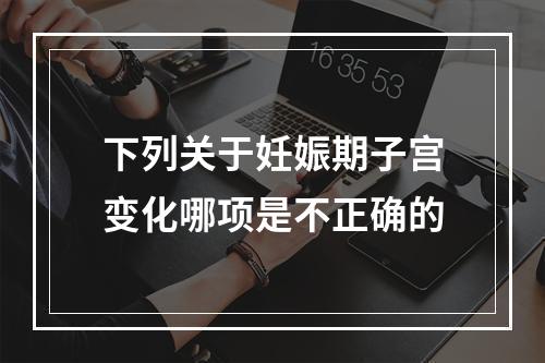 下列关于妊娠期子宫变化哪项是不正确的