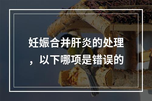 妊娠合并肝炎的处理，以下哪项是错误的