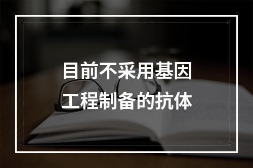 目前不采用基因工程制备的抗体