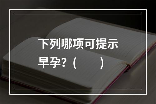 下列哪项可提示早孕？(　　)