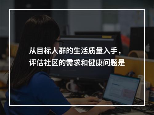 从目标人群的生活质量入手，评估社区的需求和健康问题是