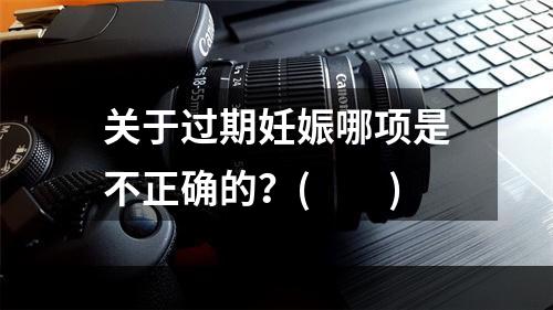 关于过期妊娠哪项是不正确的？(　　)