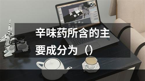 辛味药所含的主要成分为（）