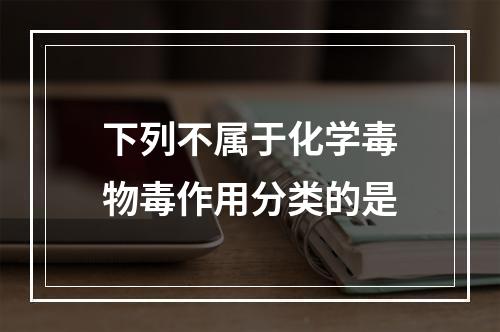 下列不属于化学毒物毒作用分类的是