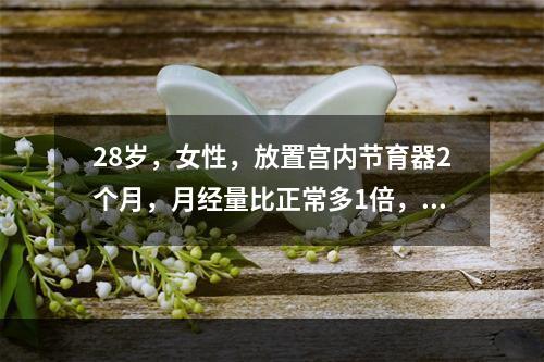 28岁，女性，放置宫内节育器2个月，月经量比正常多1倍，首先