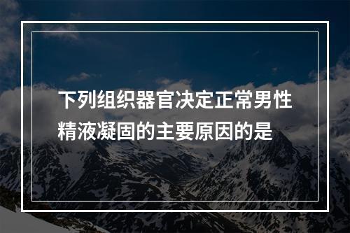 下列组织器官决定正常男性精液凝固的主要原因的是