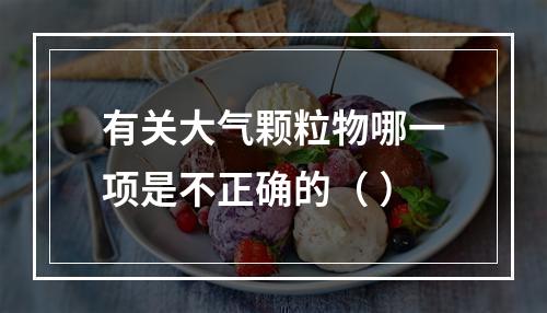 有关大气颗粒物哪一项是不正确的（ ）