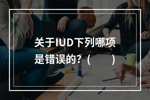 关于IUD下列哪项是错误的？(　　)