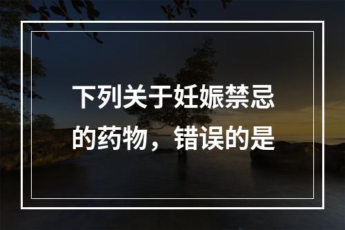 下列关于妊娠禁忌的药物，错误的是