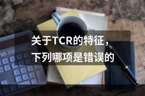 关于TCR的特征，下列哪项是错误的