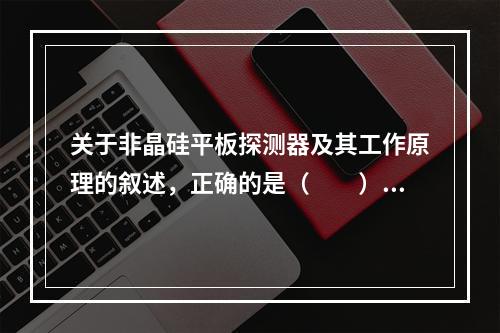 关于非晶硅平板探测器及其工作原理的叙述，正确的是（　　）。