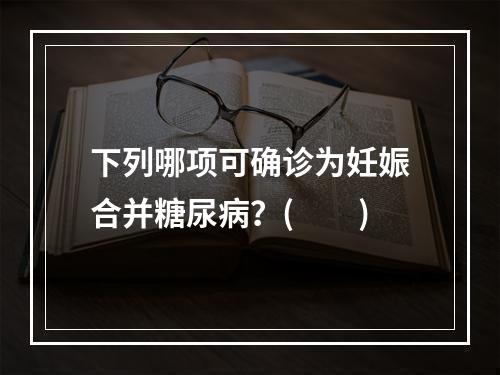 下列哪项可确诊为妊娠合并糖尿病？(　　)