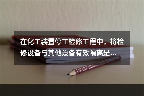 在化工装置停工检修工程中，将检修设备与其他设备有效隔离是保证