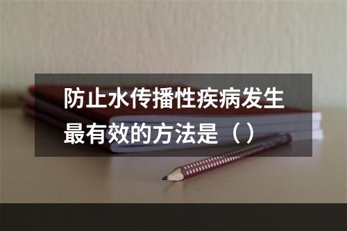 防止水传播性疾病发生最有效的方法是（ ）