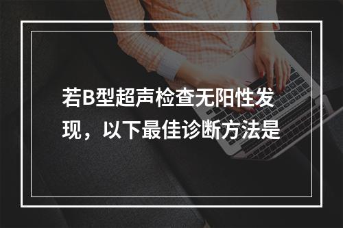 若B型超声检查无阳性发现，以下最佳诊断方法是