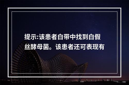 提示:该患者白带中找到白假丝酵母菌。该患者还可表现有