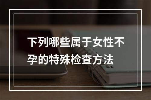 下列哪些属于女性不孕的特殊检查方法