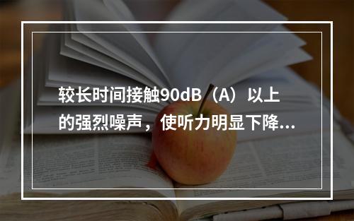 较长时间接触90dB（A）以上的强烈噪声，使听力明显下降，听