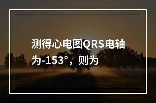 测得心电图QRS电轴为-153°，则为