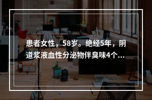 患者女性，58岁。绝经5年，阴道浆液血性分泌物伴臭味4个月。