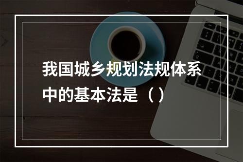 我国城乡规划法规体系中的基本法是（ ）