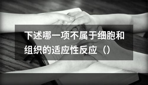 下述哪一项不属于细胞和组织的适应性反应（）