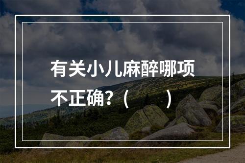 有关小儿麻醉哪项不正确？(　　)