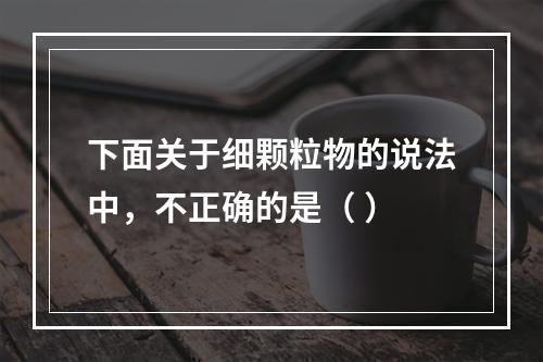 下面关于细颗粒物的说法中，不正确的是（ ）