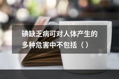 碘缺乏病可对人体产生的多种危害中不包括（ ）