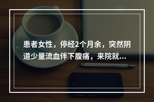 患者女性，停经2个月余，突然阴道少量流血伴下腹痛，来院就诊。