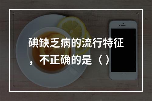 碘缺乏病的流行特征，不正确的是（ ）